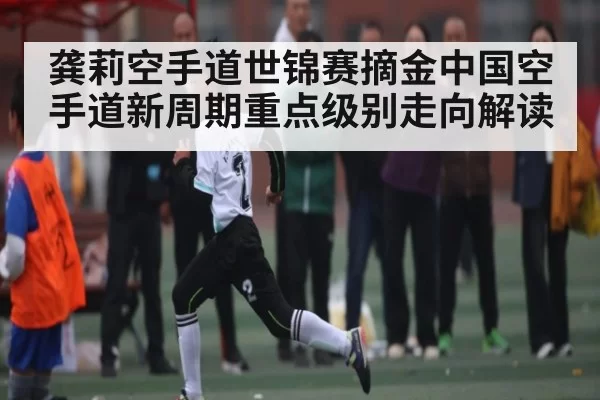 龚莉空手道世锦赛摘金中国空手道新周期重点级别走向解读